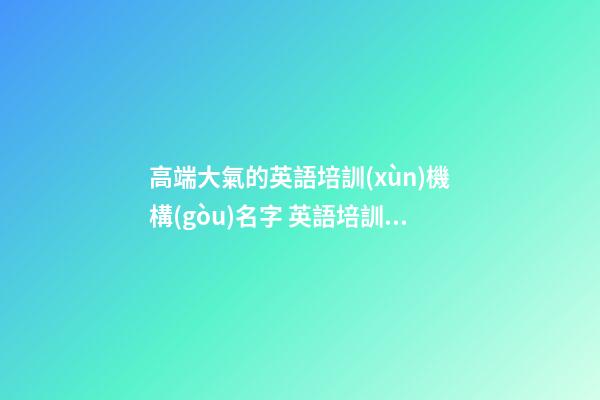 高端大氣的英語培訓(xùn)機構(gòu)名字 英語培訓(xùn)機構(gòu)名字大全-第1張-公司起名-玄機派